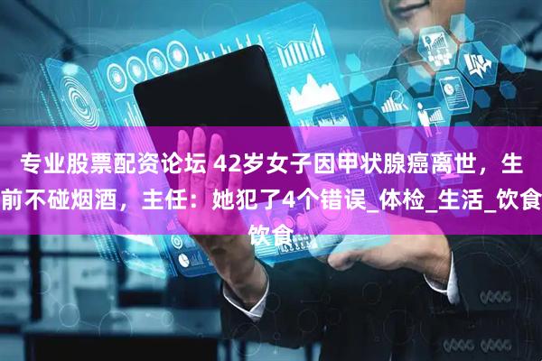 专业股票配资论坛 42岁女子因甲状腺癌离世，生前不碰烟酒，主任：她犯了4个错误_体检_生活_饮食