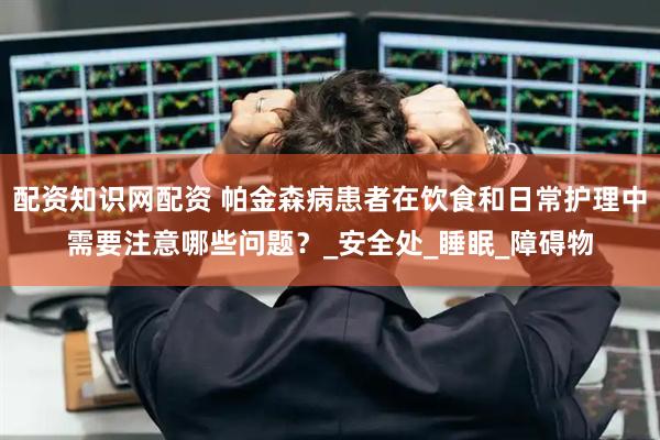 配资知识网配资 帕金森病患者在饮食和日常护理中需要注意哪些问题？_安全处_睡眠_障碍物