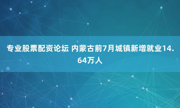 专业股票配资论坛 内蒙古前7月城镇新增就业14.64万人