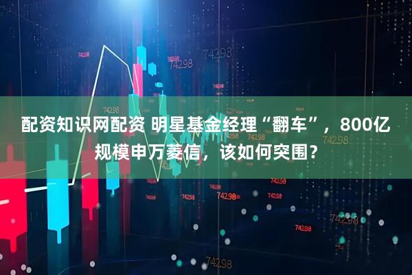配资知识网配资 明星基金经理“翻车”，800亿规模申万菱信，该如何突围？