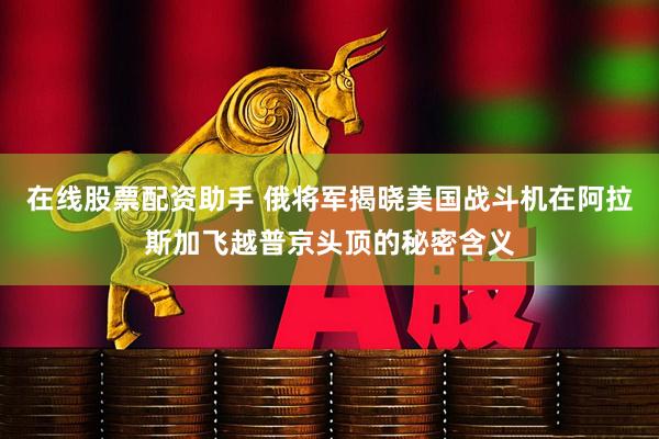 在线股票配资助手 俄将军揭晓美国战斗机在阿拉斯加飞越普京头顶的秘密含义
