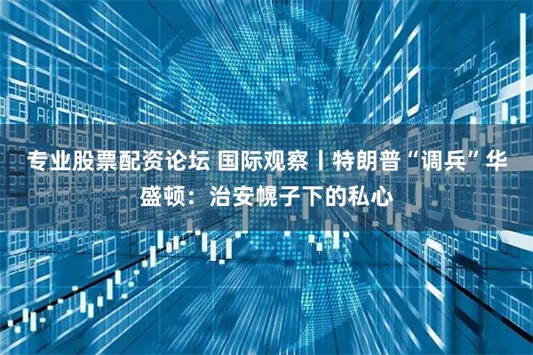 专业股票配资论坛 国际观察丨特朗普“调兵”华盛顿：治安幌子下的私心