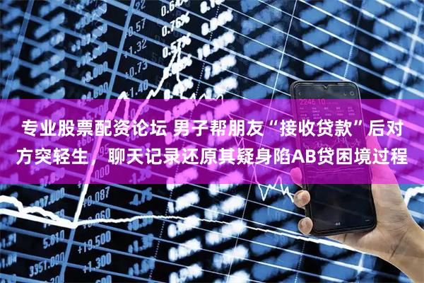 专业股票配资论坛 男子帮朋友“接收贷款”后对方突轻生，聊天记录还原其疑身陷AB贷困境过程