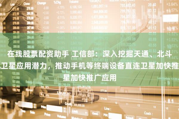 在线股票配资助手 工信部：深入挖掘天通、北斗等高轨卫星应用潜力，推动手机等终端设备直连卫星加快推广应用