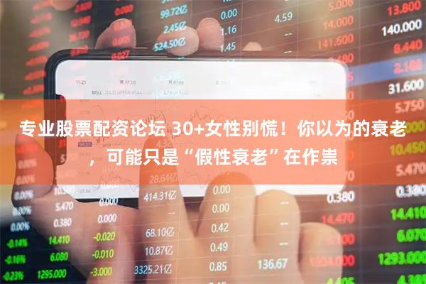 专业股票配资论坛 30+女性别慌！你以为的衰老，可能只是“假性衰老”在作祟
