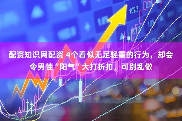 配资知识网配资 4个看似无足轻重的行为，却会令男性“阳气”大打折扣，可别乱做