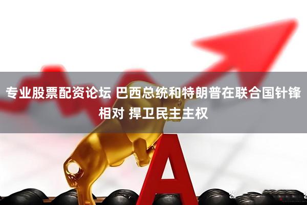 专业股票配资论坛 巴西总统和特朗普在联合国针锋相对 捍卫民主主权