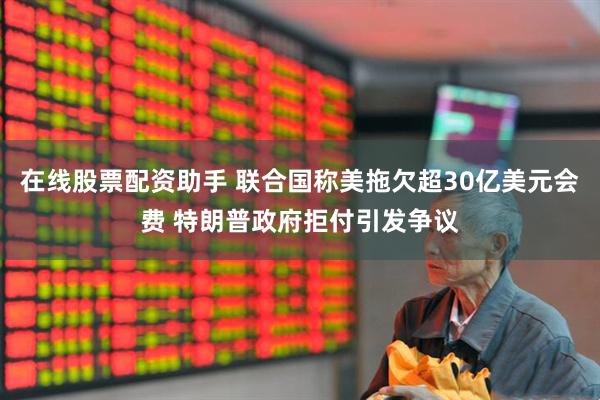 在线股票配资助手 联合国称美拖欠超30亿美元会费 特朗普政府拒付引发争议