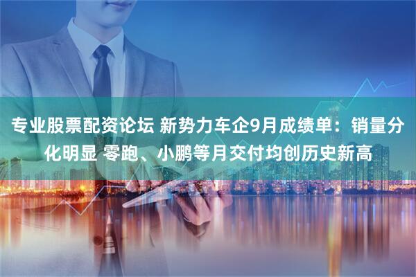 专业股票配资论坛 新势力车企9月成绩单：销量分化明显 零跑、小鹏等月交付均创历史新高
