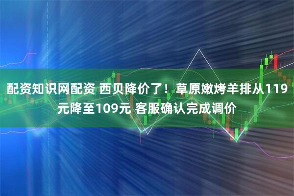 配资知识网配资 西贝降价了！草原嫩烤羊排从119元降至109元 客服确认完成调价