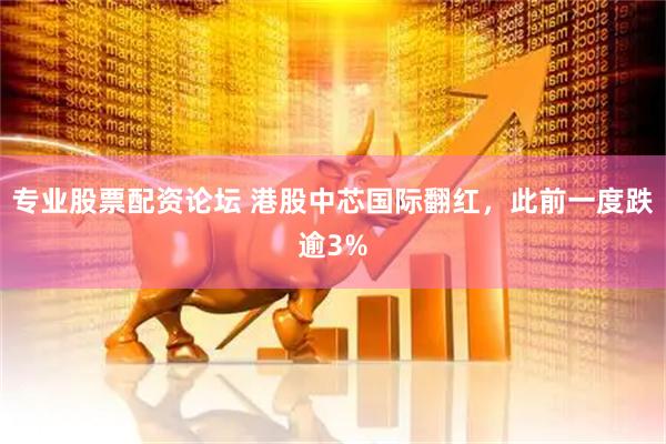 专业股票配资论坛 港股中芯国际翻红，此前一度跌逾3%