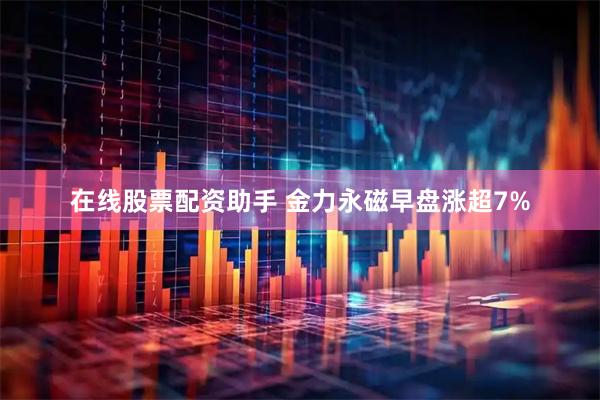 在线股票配资助手 金力永磁早盘涨超7%