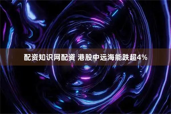 配资知识网配资 港股中远海能跌超4%
