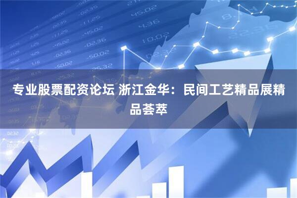 专业股票配资论坛 浙江金华：民间工艺精品展精品荟萃