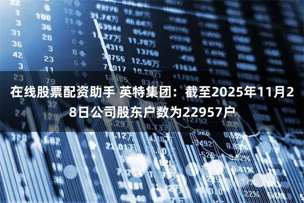 在线股票配资助手 英特集团：截至2025年11月28日公司股东户数为22957户