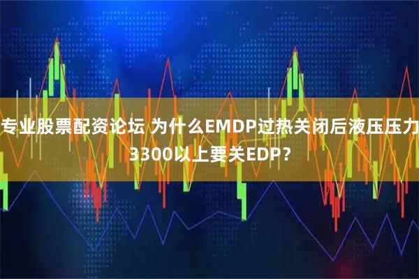专业股票配资论坛 为什么EMDP过热关闭后液压压力3300以上要关EDP？