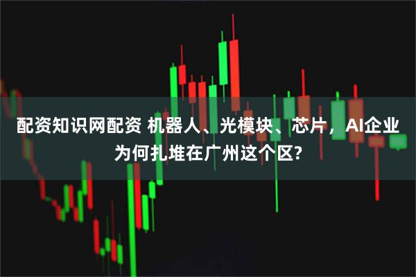 配资知识网配资 机器人、光模块、芯片，AI企业为何扎堆在广州这个区?
