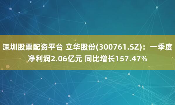 深圳股票配资平台 立华股份(300761.SZ)：一季度净利润2.06亿元 同比增长157.47%