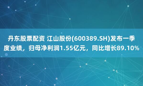 丹东股票配资 江山股份(600389.SH)发布一季度业绩，归母净利润1.55亿元，同比增长89.10%
