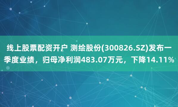 线上股票配资开户 测绘股份(300826.SZ)发布一季度业绩，归母净利润483.07万元，下降14.11%