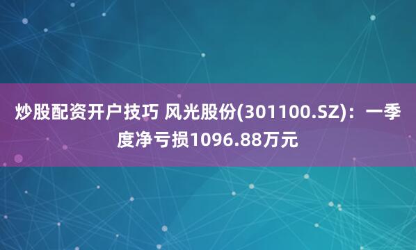 炒股配资开户技巧 风光股份(301100.SZ)：一季度净亏损1096.88万元