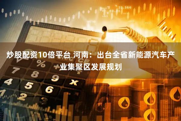 炒股配资10倍平台 河南：出台全省新能源汽车产业集聚区发展规划