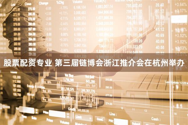 股票配资专业 第三届链博会浙江推介会在杭州举办