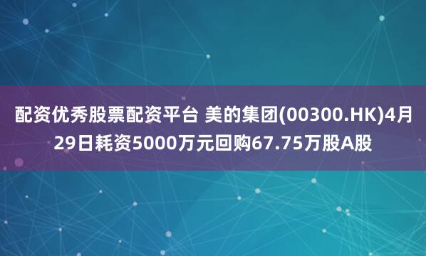 配资优秀股票配资平台 美的集团(00300.HK)4月29日耗资5000万元回购67.75万股A股