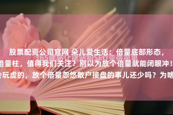 股票配资公司官网 朵儿爱生活:倍量底部形态,无非是这几种!什么样倍量柱,值得我们关注?别以为放个倍量就能闭眼冲!主力这玩意儿最会玩虚的,放个倍量忽悠散户接盘的事儿还少吗?为啥有的倍量涨得飞起,有的却成了“套人柱”...