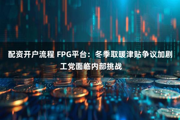 配资开户流程 FPG平台：冬季取暖津贴争议加剧 工党面临内部挑战