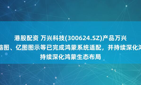 港股配资 万兴科技(300624.SZ)产品万兴喵影、亿图脑图、亿图图示等已完成鸿蒙系统适配，并持续深化鸿蒙生态布局