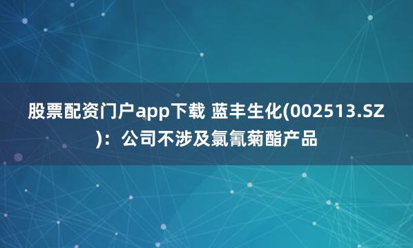股票配资门户app下载 蓝丰生化(002513.SZ)：公司不涉及氯氰菊酯产品
