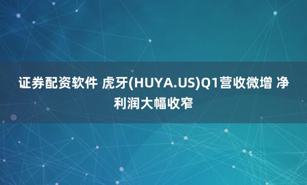 证券配资软件 虎牙(HUYA.US)Q1营收微增 净利润大幅收窄