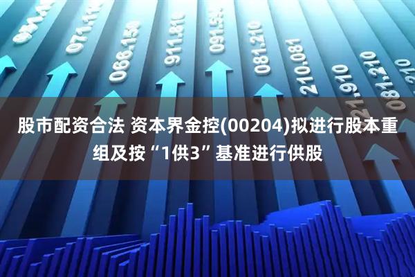股市配资合法 资本界金控(00204)拟进行股本重组及按“1供3”基准进行供股