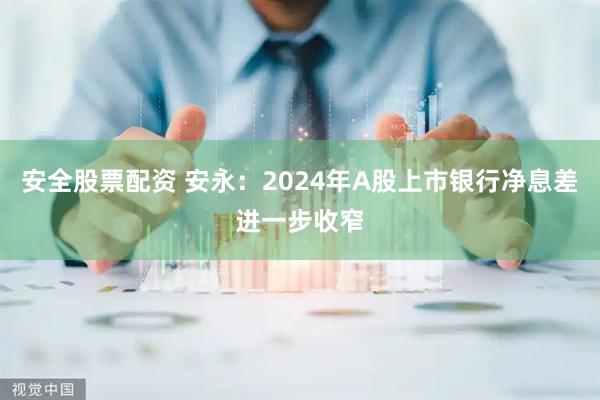 安全股票配资 安永：2024年A股上市银行净息差进一步收窄