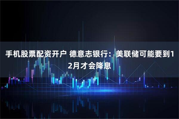 手机股票配资开户 德意志银行：美联储可能要到12月才会降息