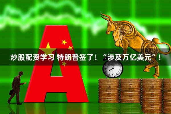 炒股配资学习 特朗普签了！“涉及万亿美元”！