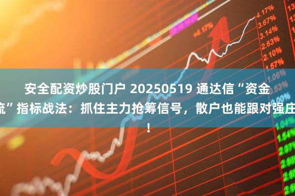安全配资炒股门户 20250519 通达信“资金流”指标战法：抓住主力抢筹信号，散户也能跟对强庄！