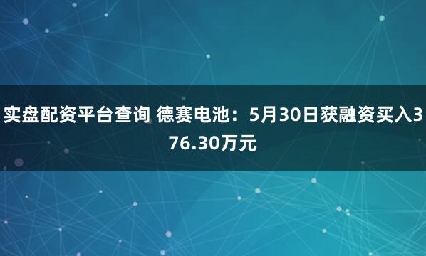 实盘配资平台查询 德赛电池：5月30日获融资买入376.30万元