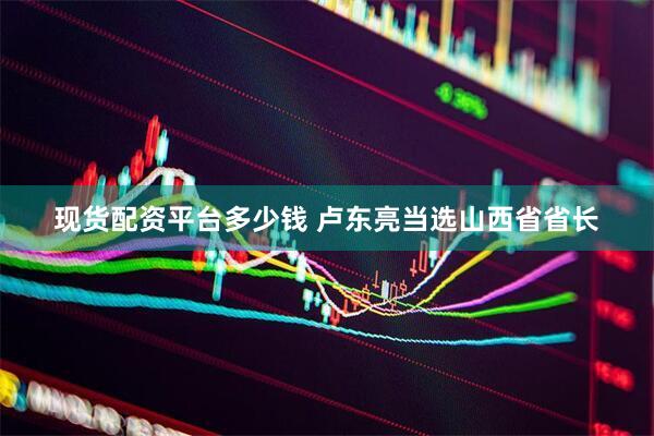 现货配资平台多少钱 卢东亮当选山西省省长
