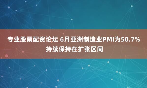 专业股票配资论坛 6月亚洲制造业PMI为50.7% 持续保持在扩张区间