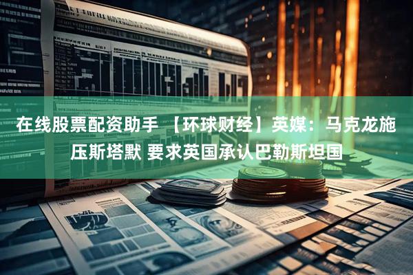 在线股票配资助手 【环球财经】英媒：马克龙施压斯塔默 要求英国承认巴勒斯坦国