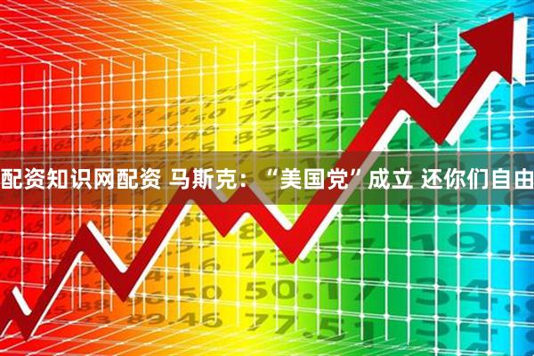 配资知识网配资 马斯克：“美国党”成立 还你们自由
