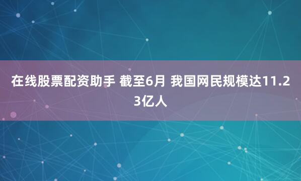 在线股票配资助手 截至6月 我国网民规模达11.23亿人