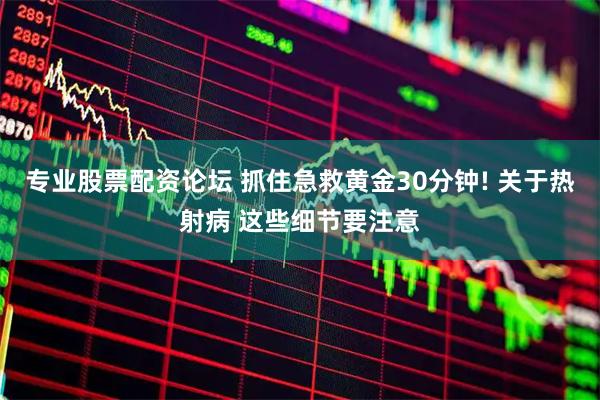 专业股票配资论坛 抓住急救黄金30分钟! 关于热射病 这些细节要注意