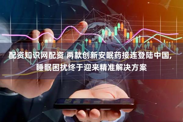 配资知识网配资 两款创新安眠药接连登陆中国, 睡眠困扰终于迎来精准解决方案