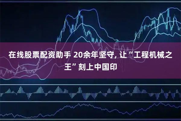 在线股票配资助手 20余年坚守, 让“工程机械之王”刻上中国印