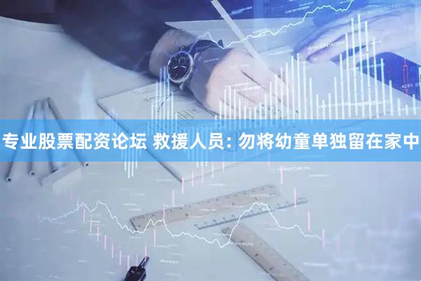 专业股票配资论坛 救援人员: 勿将幼童单独留在家中
