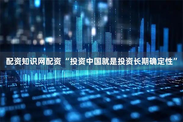 配资知识网配资 “投资中国就是投资长期确定性”
