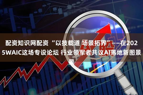 配资知识网配资 “以技载道 场景拓界”——在2025WAIC这场专设论坛 行业领军者共议AI落地新图景